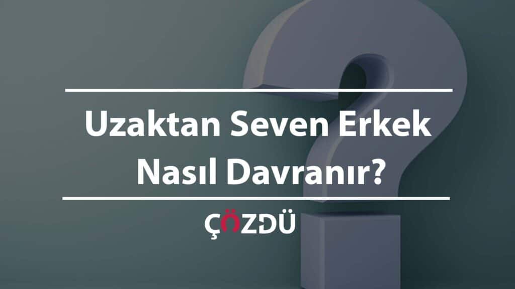 Uzaktan Seven Erkek Nasıl Davranır